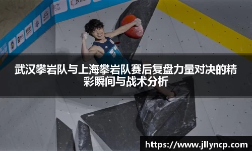 武汉攀岩队与上海攀岩队赛后复盘力量对决的精彩瞬间与战术分析