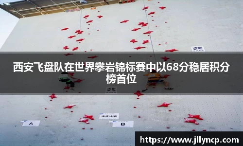 西安飞盘队在世界攀岩锦标赛中以68分稳居积分榜首位