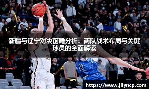 新疆与辽宁对决前瞻分析：两队战术布局与关键球员的全面解读
