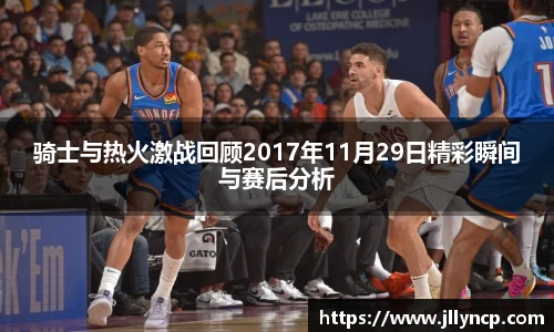 骑士与热火激战回顾2017年11月29日精彩瞬间与赛后分析