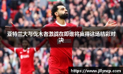 亚特兰大与伐木者激战在即谁将赢得这场精彩对决