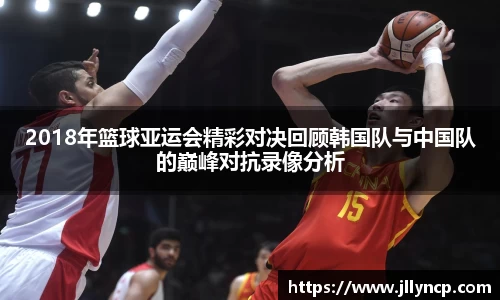 2018年篮球亚运会精彩对决回顾韩国队与中国队的巅峰对抗录像分析