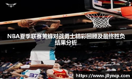 NBA夏季联赛黄蜂对战勇士精彩回顾及最终胜负结果分析