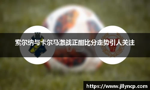 索尔纳与卡尔马激战正酣比分走势引人关注