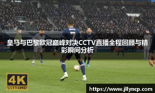 皇马与巴黎欧冠巅峰对决CCTV直播全程回顾与精彩瞬间分析